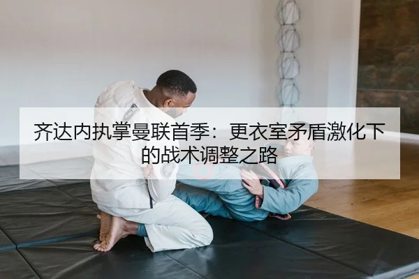 齐达内执掌曼联首季：更衣室矛盾激化下的战术调整之路 | Leyu
